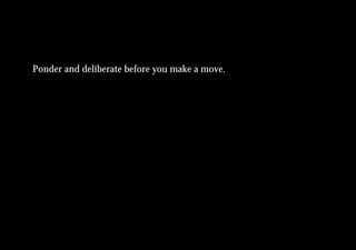 Ponder and deliberate before you make a move.
 