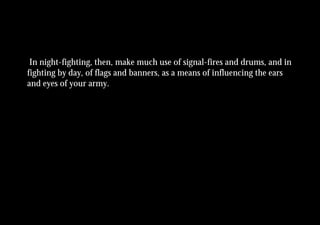 In night-fighting, then, make much use of signal-fires and drums, and in
fighting by day, of flags and banners, as a means of influencing the ears
and eyes of your army.
 