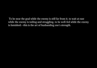 To be near the goal while the enemy is still far from it, to wait at ease
while the enemy is toiling and struggling, to be well-fed while the enemy
is famished:--this is the art of husbanding one’s strength.
 