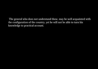 The general who does not understand these, may be well acquainted with
the configuration of the country, yet he will not be able to turn his
knowledge to practical account.
 