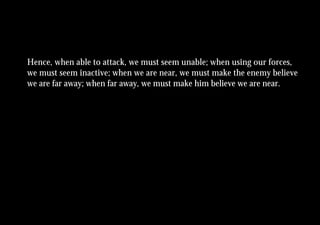 Hence, when able to attack, we must seem unable; when using our forces,
we must seem inactive; when we are near, we must make the enemy believe
we are far away; when far away, we must make him believe we are near.
 
