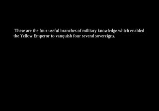 These are the four useful branches of military knowledge which enabled
the Yellow Emperor to vanquish four several sovereigns.
 