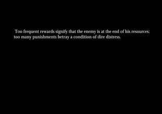 Too frequent rewards signify that the enemy is at the end of his resources;
too many punishments betray a condition of dire distress.
 