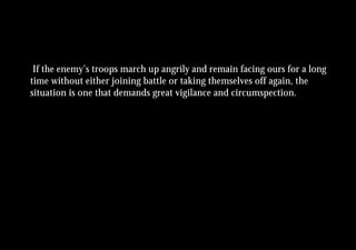If the enemy’s troops march up angrily and remain facing ours for a long
time without either joining battle or taking themselves off again, the
situation is one that demands great vigilance and circumspection.
 