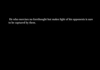 He who exercises no forethought but makes light of his opponents is sure
to be captured by them.
 