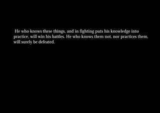 He who knows these things, and in fighting puts his knowledge into
practice, will win his battles. He who knows them not, nor practices them,
will surely be defeated.
 