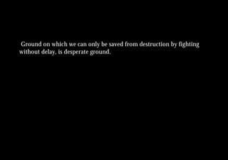 Ground on which we can only be saved from destruction by fighting
without delay, is desperate ground.
 