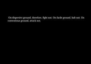 On dispersive ground, therefore, fight not. On facile ground, halt not. On
contentious ground, attack not.
 