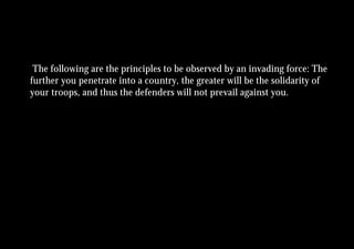 The following are the principles to be observed by an invading force: The
further you penetrate into a country, the greater will be the solidarity of
your troops, and thus the defenders will not prevail against you.
 