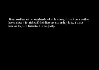 If our soldiers are not overburdened with money, it is not because they
have a distaste for riches; if their lives are not unduly long, it is not
because they are disinclined to longevity.
 