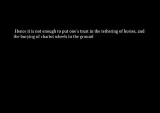Hence it is not enough to put one’s trust in the tethering of horses, and
the burying of chariot wheels in the ground
 