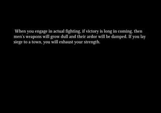 When you engage in actual fighting, if victory is long in coming, then
men’s weapons will grow dull and their ardor will be damped. If you lay
siege to a town, you will exhaust your strength.
 