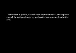On hemmed-in ground, I would block any way of retreat. On desperate
ground, I would proclaim to my soldiers the hopelessness of saving their
lives.
 