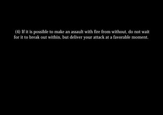 (4) If it is possible to make an assault with fire from without, do not wait
for it to break out within, but deliver your attack at a favorable moment.
 