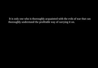 It is only one who is thoroughly acquainted with the evils of war that can
thoroughly understand the profitable way of carrying it on.
 