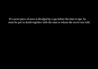 If a secret piece of news is divulged by a spy before the time is ripe, he
must be put to death together with the man to whom the secret was told.
 