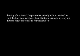 Poverty of the State exchequer causes an army to be maintained by
contributions from a distance. Contributing to maintain an army at a
distance causes the people to be impoverished.
 