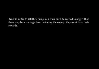Now in order to kill the enemy, our men must be roused to anger; that
there may be advantage from defeating the enemy, they must have their
rewards.
 