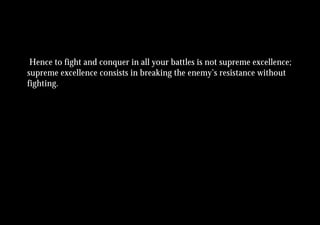 Hence to fight and conquer in all your battles is not supreme excellence;
supreme excellence consists in breaking the enemy’s resistance without
fighting.
 