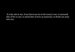 It is the rule in war, if our forces are ten to the enemy’s one, to surround
him; if five to one, to attack him; if twice as numerous, to divide our army
into two.
 