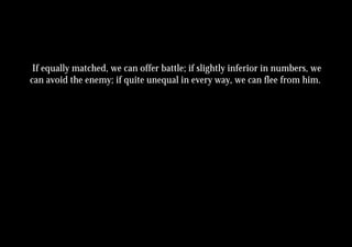 If equally matched, we can offer battle; if slightly inferior in numbers, we
can avoid the enemy; if quite unequal in every way, we can flee from him.
 