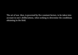 The art of war, then, is governed by five constant factors, to be taken into
account in one’s deliberations, when seeking to determine the conditions
obtaining in the field.
 