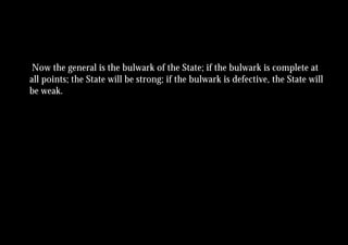 Now the general is the bulwark of the State; if the bulwark is complete at
all points; the State will be strong; if the bulwark is defective, the State will
be weak.
 