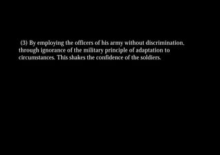 (3) By employing the officers of his army without discrimination,
through ignorance of the military principle of adaptation to
circumstances. This shakes the confidence of the soldiers.
 