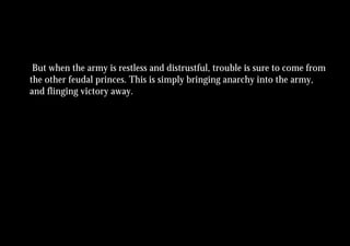 But when the army is restless and distrustful, trouble is sure to come from
the other feudal princes. This is simply bringing anarchy into the army,
and flinging victory away.
 