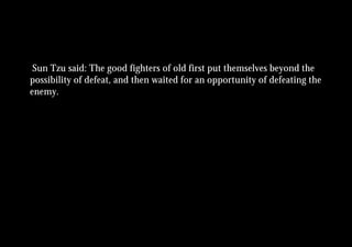 Sun Tzu said: The good fighters of old first put themselves beyond the
possibility of defeat, and then waited for an opportunity of defeating the
enemy.
 