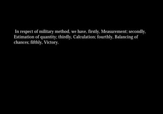 In respect of military method, we have, firstly, Measurement; secondly,
Estimation of quantity; thirdly, Calculation; fourthly, Balancing of
chances; fifthly, Victory.
 