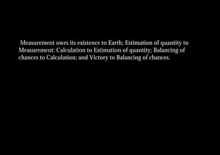 Measurement owes its existence to Earth; Estimation of quantity to
Measurement; Calculation to Estimation of quantity; Balancing of
chances to Calculation; and Victory to Balancing of chances.
 