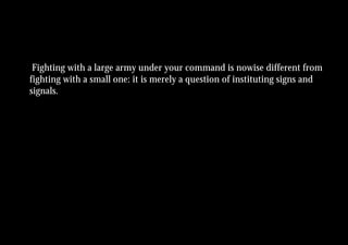 Fighting with a large army under your command is nowise different from
fighting with a small one: it is merely a question of instituting signs and
signals.
 