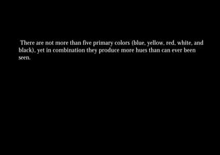 There are not more than five primary colors (blue, yellow, red, white, and
black), yet in combination they produce more hues than can ever been
seen.
 
