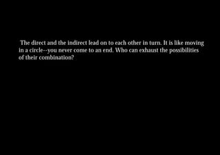 The direct and the indirect lead on to each other in turn. It is like moving
in a circle--you never come to an end. Who can exhaust the possibilities
of their combination?
 