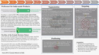 Segmentation
Demographics:
On the basis of Demographics our segment will comprise of
Consumers in lower and Middle income groups. These
consumers have limited budgets for durables and look for
most value for money buy options. These are the people
adopting better quality of life
Psychographic:
On the basis of psychographics our segment will be
consumers who are open to try new brands with low
switching costs, they are price sensitive and will switch to a
new brand to save that extra money.
Geographic:
On the basis of geographic segmentation our initial market
will be people living in the north and western part of the
country. As we can serve them better with our offices being
in Gurgaon . This will serve as initial market.
Positioning
Our positioning would be “Value for Money”. We will
try to showcase how our products offer the most in
terms of tangible benefits ranging from core benefits,
appeal, service to quality.
Targeting
We will target lower and middle income
groups as a broad segment. The further
classification will be as follows:
We will have two major cohorts
1) Trigger Event:
The Individuals/Families who go through
trigger events like: Moving to a new place
due to job, education, and new
relationships. They settle in a new place
and have to buy consumer electronics. We
will target these set of people through
online and offline media.
2) Aspirational Needs:
People from lower and middle income
group who want to fulfil their aspirational
needs and seek to buy consumer
electronics. They seek the most band for
bucks.
Cohorts
Assumptions:
• Micromax has enough budget to
execute these marketing activities
• Micromax will obtain required licenses
and permission for new business setup
• Micromax has existing supply chain
that we can leverage upon
The Rise of the Female Decision Maker
A few years ago, the gender gap in secondary education in India, which had
been narrowing for decades, disappeared altogether. On the heels of this
change has come another: women now have the final say in the majority of
household purchasing decisions (54% of the time).
This research by BCG shows that 54% of decision making for consumer
electronics lies in the hands of females, Our communication with marketing
will be targeting towards giving a call to action(CTA) towards females of the
house. Showcasing females for TV advertisement along with our brand
ambassadors.
According to a report by BCG, 50% consumers prefer made in India
products in at least one category of consumer durables. Micromax used the
benefits under make in India and started UHD and HD line ups of TVs along
with other consumer products like soundbars, Refrigerators, Air-Conditioners
etc. They are making them in India. This would be useful to rope in niche
customers preferring made in India products. Due To COVID-19 a rebellious
against Chinese products has also started, this will further grow the number of
people who would prefer Indian products. Hence made in India will be a major
part of our communication.
~Source BCG Consumer Behavior in India
Preference for India-made Products
Industry
Overview
STP Campaigns
Marketing
Strategy
IoT
Industry
SWOT Pestle
Porter
5 Forces
Action Plan
Strategic
Roadmap
Post COIVD
Smartphone
Challenges
Opportunities
 
