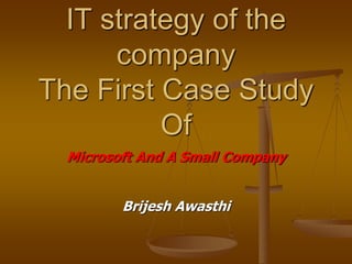 IT strategy of the
company
The First Case Study
Of
Microsoft And A Small Company
Brijesh Awasthi
 
