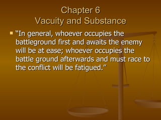 Chapter 6 Vacuity and Substance “In general, whoever occupies the battleground first and awaits the enemy will be at ease; whoever occupies the battle ground afterwards and must race to the conflict will be fatigued.” 