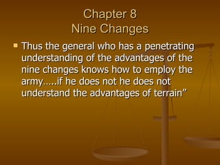 Chapter 8 Nine Changes Thus the general who has a penetrating understanding of the advantages of the nine changes knows how to employ the army…..if he does not he does not understand the advantages of terrain” 