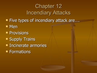Chapter 12 Incendiary Attacks Five types of incendiary attack are…. Men Provisions Supply Trains Incinerate armories Formations 