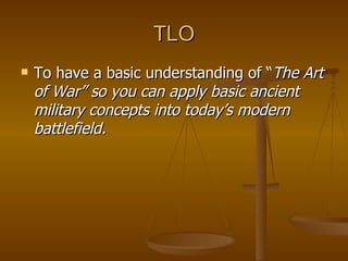 TLO To have a basic understanding of “ The Art of War” so you can apply basic ancient military concepts into today’s modern battlefield. 