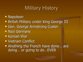 Military History Napoleon British Military under King George III Gen. George Armstrong Custer Nazi Germany Korean War Vietnam Conflict Anything the French have done… are doing… or going to do…EVER 