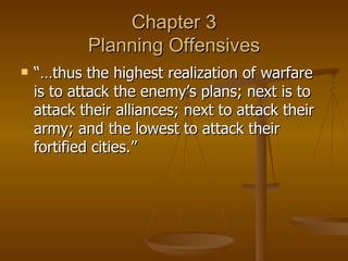 Chapter 3 Planning Offensives “…thus the highest realization of warfare is to attack the enemy’s plans; next is to attack their alliances; next to attack their army; and the lowest to attack their fortified cities.” 