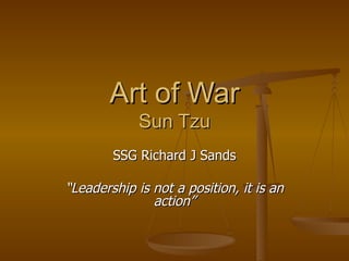 Art of War Sun Tzu SSG Richard J Sands “ Leadership is not a position, it is an action” 