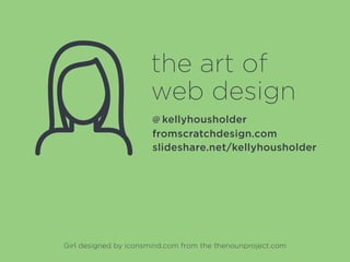 the art of
web design
fromscratchdesign.com
slideshare.net/kellyhousholder
@ kellyhousholder
Girl designed by iconsmind.com from the thenounproject.com
 