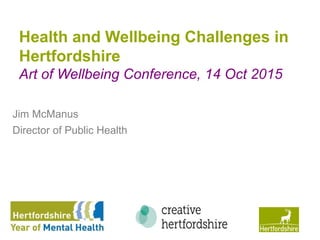 www.hertsdirect.org
Health and Wellbeing Challenges in
Hertfordshire
Art of Wellbeing Conference, 14 Oct 2015
Jim McManus
Director of Public Health
 