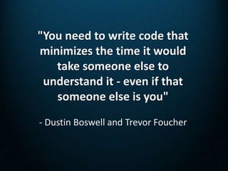 "You need to write code that
minimizes the time it would
   take someone else to
 understand it - even if that
   someone else is you"
- Dustin Boswell and Trevor Foucher
 