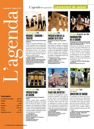 L’agendaSeptembre / Octobre 2013
Sommaire :
Lancement de saison. . . . . . . . p.18-19
Théâtre. . . . . . . . . . . . . . . . . . . . . . . . p.19-28
Cirque. . . . . . . . . . . . . . . . . . . . . . . . . . . . . p.28
Musique. . . . . . . . . . . . . . . . . . . . . . . p.28-33
Danse. . . . . . . . . . . . . . . . . . . . . . . . . . p.33-34
Cinéma. . . . . . . . . . . . . . . . . . . . . . . . . . . . p.34
Expo/Rencontres. . . . . . . . . . . . p.34-41
L’agenda des spectacles / Lancement de saison
p.18 Artoiscope N°143 / septembre-octobre 13
ma 10 sept ‹ 19h
MUSIQUE / CHANSON /
THEATRELa Cie, les Fouteurs de joie et des artistes
régionaux.
Soirée d’ouverture détonante avec
un Bric and Broc Show exceptionnel
où les artistes de la saison feront des
apparitions. Puis le spectacle musical
des fouteurs de joie : ces cinq gar-
çons dans le vent ironiseront sur les
patrons, le mal de cerveau, l’égocen-
trisme, les robes Chanel…
➔ Espace Ronny Coutteure, Bd des
Flandres – Grenay
Entrée libre, réservation indispensable. Auberge
espagnole (n’hésitez pas à vous renseignez sur le
principe). Rens/rés : Espace Ronny Coutteure,
03 21 45 69 50 - http://ronnycoutteure.grenay.fr
culture@grenay.fr
ma 10 sept ‹ 19h
PRÉSENTATION
DE SAISONEn présence de l’équipe et de plusieurs
artistes.
Théâtre, cirque, danse, spectacles
jeune public et musique se croiseront
tout au long de la saison. La scène
nationale s’est rapprochée du Théâtre
d’Arras,scèneconventionnéemusique
et danse : les deux établissements pro-
posent en tandem un programme riche
et un abonnement commun !
➔ L’Hippodrome,
Place du Barlet - Douai
Entrée libre sur réservation
Rens/rés : L’Hippodrome, scène nationale de
Douai, 03 27 99 66 60
accueil@hippodromedouai.com
www.tandem-arrasdouai.eu
je 12 sept ‹ 19h
Présentation de la
saison 2013-2014 En présence de l’équipe et de plusieurs
artistes.
Théâtre, cirque, danse, spectacles
jeune public et musique se croiseront
tout au long de la saison. Le Théâtre
d’Arras,scèneconventionnéemusique
et danse s’est rapprochée de l’Hippo-
drome de Douai, scène nationale :
les deux établissements proposent
en tandem un programme riche et un
abonnement commun !
➔ Théâtre d’Arras, salle à l’italienne,
7 place du Théâtre – Arras
Entrée libre sur réservation
Rens/rés : Théâtre d’Arras, 03 21 71 66 16
billetterie@theatredarras.com
ve 13 sept ‹ 19h
Place aux artistes !
Associés ou compagnons, ils par-
courent le chemin à nos côtés au
fil des saisons. La Cie Hendrick
Van Der Zee, la Cie Tourneboulé
et Thomas Suel tissent des liens
et mélangent les genres le temps
d’une soirée pour vous présenter la
saison 2013/2014 de Culture Com-
mune. Bar et restauration sur place.
➔ Fabrique Théâtrale, rue de Bourgogne
Loos-en-Gohelle
Gratuit (réservation souhaitée)
Rens/rés : Culture Commune, 03 21 14 25 55
billetterie@culturecommune.fr
www.culturecommune.fr
18 sept ‹ À partir de 18h
Inauguration
de la saisonInauguration des bureaux de Droit de Cité
à 18h suivie par Un Fou Noir au Pays des
Blancs (Pie Tshibanda) à 20h
Ouverture de saison de la Scène
Locale Artistique Mutualisée de
Droit de Cité, avec le spectacle
de Pie Tshibanda. À la fois féroce
et drôle, suivez le récit véridique
et bouleversant de son exil forcé
depuis l’Afrique vers la Belgique.
Profitons de cette soirée pour parler
de l’année à venir !
➔ Salle Léon Delfosse- Billy-Montigny
Entrée gratuite
Rens/rés : Droit de Cité, 03 21 49 21 21
sa 21 sept ‹ 16h
[Tout public]
Ouverture de saison
L’ouverture de saison est l’occa-
sion de découvrir ou redécouvrir
toutes les possibilités d’activités
de la MAC, mais aussi de s’impré-
gner de la saison culturelle à venir.
Au programme de cette journée :
spectacle jeune public, théâtre,
expos, musique et concert des “fils
de flûte”.
➔ Maison de l’Art et de la Communication,
Rue Arthur Lamendin - Sallaumines
Entrée libre sur réservation
Rens/rés : Maison de l’Art et de la Communication,
03 21 67 00 67 - http://mac.ville-sallaumines.fr
mac@mairie-sallaumines.fr
 