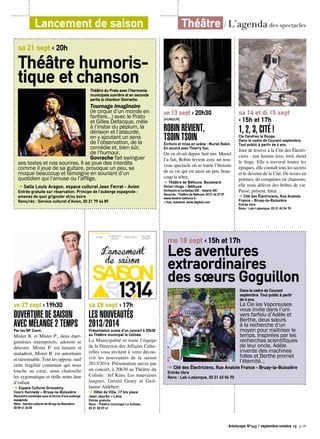 Lancement de saison Théâtre / L’agenda des spectacles
Artoiscope N°143 / septembre-octobre 13 p.19
Théâtre du Prato avec l’Harmonie
municipale ouvrière et en seconde
partie le chanteur Govrache.
Tournage imaginaire
(le cirque d’un monde en
fanfare…) avec le Prato
et Gilles Defacque, mêle
à l’instar du péplum, la
dérision et l’absurde,
en y ajoutant un sens
de l’observation, de la
comédie et, bien sûr,
de l’humour.
Govrache fait swinguer
ses textes et nos sourires. Il se joue des interdits
comme il joue de sa guitare, provoque un peu, se
moque beaucoup et témoigne en souriant d’un
quotidien qui l’amuse ou l’afflige.
➔ Salle Louis Aragon, espace culturel Jean Ferrat - Avion
Entrée gratuite sur réservation. Principe de l’auberge espagnole :
amenez de quoi grignoter et/ou boire
Rens/rés : Service culturel d’Avion, 03 21 79 44 89
sa 21 sept ‹ 20h
Théâtre humoris-
tique et chanson
Dans le cadre de Courant
septembre. Tout public à partir
de 6 ans.
La Cie les Vaporeuses
vous invite dans l’uni-
vers farfelu d’Adèle et
Berthe, deux sœurs
à la recherche d’un
moyen pour maîtriser le
temps. Inspirées par les
recherches scientifiques
de leur oncle, Adèle
invente des machines
folles et Berthe promet
l’éternité…
➔ Cité des Électriciens, Rue Anatole France - Bruay-la-Buissière
Entrée libre
Rens : Lab-Labanque, 03 21 63 04 70
me 18 sept ‹ 15h et 17h
Les aventures
extraordinaires
des sœurs Goguillon
ve 27 sept ‹ 19h30
ouverture de saison
avec Mélange 2 TempsPar les BP Zoom.
Mister B. et Mister P., deux éner-
gumènes intemporels, adorent se
détester. Mister P. est lunaire et
maladroit, Mister B. est autoritaire
et raisonnable. Tout les oppose, sauf
cette fragilité commune qui nous
touche au cœur, nous chatouille
les zygomatique et titille notre âme
d’enfant.
➔ Espace Culturel Grossemy
Cours Kennedy – Bruay-la-Buissière
Rencontre conviviale sous la forme d’une auberge
espagnole
Rens : Service culturel de Bruay-la-Buissière,
03 59 41 34 00
sa 28 sept ‹ 17h
Les nouveautés
2013/2014Présentation suivie d’un concert à 20h30
au Théâtre municipal le Colisée.
La Municipalité et toute l’équipe
de la Direction des Affaires Cultu-
relles vous invitent à venir décou-
vrir les nouveautés de la saison
2013/2014. Présentation suivie par
un concert, à 20h30 au Théâtre du
Colisée : Jef Kino, Les mauvaises
langues, Gerald Genty et Guil-
laume Aldebert.
➔ Hôtel de Ville, 17 bis place
Jean Jaurès – Lens
Entrée gratuite
Rens : Théâtre municipal Le Colisée,
03 21 28 37 41
ve 13 sept ‹ 20h30
[humour]
Robin revient,
tsoin tsoinÉcriture et mise en scène : Muriel Robin.
En accord avec Thierry Suc.
On en rêvait depuis huit ans. Muriel
l’a fait, Robin revient avec un nou-
veau spectacle où se trame l’histoire
de sa vie qui est aussi un peu, beau-
coup la nôtre.
➔ Théâtre de Béthune, Boulevard
Victor-Hugo - Béthune
Orchestre et corbeilles 53€ - Galerie 33€
Rens/rés : Théâtre de Béthune, 03 21 64 37 37
www.theatre-bethune.fr
+ fnac, ticketnet, www.digitick.com
sa 14 et di 15 sept
‹ 15h et 17h
1, 2, 3, Cité !Cie Cendres la Rouge.
Dans le cadre de Courant septembre.
Tout public à partir de 6 ans.
Jour de lessive à la Cité des Électri-
ciens : une femme lave, tord, étend
le linge. Elle a traversé toutes les
époques, elle connaît tous les secrets
et le devenir de la Cité. De textes en
poèmes, de comptines en chansons,
elle nous délivre des bribes de vie.
Passé, présent, futur…
➔ Cité des Électriciens, Rue Anatole
France - Bruay-la-Buissière
Entrée libre
Rens : Lab-Labanque, 03 21 63 04 70
 
