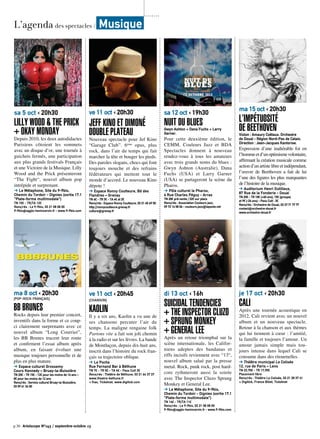 sa 12 oct ‹ 19h30
Nuit du BluesGwyn Ashton + Dana Fuchs + Larry
Garner.
Pour cette deuxième édition, le
CEMM, Couleurs Jazz et BDA
Spectacles donnent à nouveau
rendez-vous à tous les amateurs
avec trois grands noms du blues :
Gwyn Ashton (Australie), Dana
Fuchs (USA) et Larry Garner
(USA) se partageront la scène du
Pharos.
➔ Pôle culturel le Pharos,
4 Rue Charles Péguy - Arras
TN 28€ pré-vente / 32€ sur place
Rens/rés : Association Couleurs jazz,
09 72 16 58 06 - couleurs.jazz@laposte.net
ma 15 oct ‹ 20h30
L’impétuosité
de BeethovenViolon : Amaury Coëtaux. Orchestre
de Douai - Région Nord-Pas de Calais.
Direction : Jean-Jacques Kantorow.
Expression d’une inaltérable foi en
l’hommeetd’unoptimismevolontaire,
affirmant la création musicale comme
action d’un artiste libre et indépendant,
l’œuvre de Beethoven a fait de lui
l’une des figures les plus marquantes
de l’histoire de la musique.
➔ Auditorium Henri Dutilleux,
87 Rue de la Fonderie - Douai
TN 20€ - TR 18€ (+60 ans), 15€ (groupe)
et 9€ (-26 ans) - Pass Cult : 3€
Rens/rés : Orchestre de Douai, 03 27 71 77 77
contact@orchestre-douai.fr
www.orchestre-douai.fr
ma 8 oct ‹ 20h30
[Pop-Rock français]
BB BRUNES
Rocks depuis leur premier concert,
inventifs dans la forme et ce coup-
ci clairement surprenants avec ce
nouvel album “Long Courrier”,
les BB Brunes tracent leur route
et confirment l’essai album après
album, en faisant évoluer une
musique toujours personnelle et de
plus en plus mature.
➔ Espace culturel Grossemy
Cours Kennedy – Bruay-la-Buissière
TN 20€ - TR 15€ - 12€ pour les moins de 16 ans –
8€ pour les moins de 12 ans
Rens/rés : Service culturel Bruay-la-Buissière,
03 59 41 34 00
ve 11 oct ‹ 20h45
[Chanson]
Kaolin
Il y a six ans, Kaolin a vu une de
ses chansons percuter l’air du
temps. La maligne rengaine folk
Partons vite a fait son joli chemin
à la radio et sur les lèvres. La bande
de Montluçon, depuis dix-huit ans,
inscrit dans l’histoire du rock fran-
çais sa trajectoire oblique.
➔ Le Poche
Rue Fernand Bar à Béthune
TN 7€ - TR 5€ - TA 4€ - Pass Cult 3€
Rens/rés : Théâtre de Béthune, 03 21 64 37 37
www.theatre-bethune.fr
+ fnac, Ticketnet, www.digitick.com
ve 11 oct ‹ 20h30
jeff kino et dimoné
double plateau
Nouveau spectacle pour Jef Kino
“Garage Club”. 6ème
opus, plus
rock, dans l’air du temps qui fait
marcher la tête et bouger les pieds.
Des paroles slogans, chocs qui font
toujours mouche et des refrains
fédérateurs qui mettent tout le
monde d’accord. Le nouveau Kino
dépote !
➔ Espace Ronny Coutteure, Bd des
Flandres – Grenay
TN 6€ - TR 3€ - TA 4€ et 2€
Rens/rés : Espace Ronny Coutteure, 03 21 45 69 50
http://ronnycoutteure.grenay.fr
culture@grenay.fr
sa 5 oct ‹ 20h30
LILly WOOD & THE PRICK
+ OKAY MONDAY
Depuis 2010, les deux autodidactes
Parisiens côtoient les sommets
avec un disque d’or, une tournée à
guichets fermés, une participation
aux plus grands festivals Français
et une Victoire de la Musique. Lilly
Wood and the Prick présenteront
“The Fight“, nouvel album pop
intrépide et surprenant.
➔ Le Métaphone, Site du 9-9bis,
Chemin du Tordoir - Oignies (sortie 17.1
“Plate-forme multimodale”)
TN 15€ - TR/TA 12€
Rens/rés : Le 9-9bis, 03 21 08 08 00
9-9bis@agglo-henincarvin.fr - www.9-9bis.com
di 13 oct ‹ 16h
SUICIDAL TENDENCIES
+ The Inspector Cluzo
+ Sprung Monkey
+ General Lee
Après un retour triomphal sur la
scène internationale, les Califor-
niens adeptes des bandanas et
riffs incisifs reviennent avec “13“,
nouvel album salué par la presse
metal. Rock, punk rock, post hard-
core rythmeront aussi la soirée
avec The Inspector Cluzo Sprung
Monkey et General Lee.
➔ Le Métaphone, Site du 9-9bis,
Chemin du Tordoir - Oignies (sortie 17.1
“Plate-forme multimodale”)
TN 14€ - TR/TA 11€
Rens/rés : Le 9-9bis, 03 21 08 08 00
9-9bis@agglo-henincarvin.fr - www.9-9bis.com
je 17 oct ‹ 20h30
cali
Après une tournée acoustique en
2012, Cali revient avec un nouvel
album et un nouveau spectacle.
Retour à la chanson et aux thèmes
qui lui tiennent à cœur : l’amitié,
la famille et toujours l’amour. Un
amour jamais simple mais tou-
jours intense dans lequel Cali se
consume dans des ritournelles.
➔ Théâtre municipal Le Colisée
12, rue de Paris – Lens
TN 23,70€ - TR 17,90€
Placement libre
Rens/rés : Théâtre Le Colisée, 03 21 28 37 41
+ Digitick, France Billet, Ticketnet
L’agenda des spectacles / Musique
p.30 Artoiscope N°143 / septembre-octobre 13
 